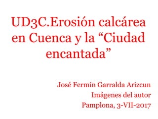 UD3C.Erosión calcárea
en Cuenca y la “Ciudad
encantada”
José Fermín Garralda Arizcun
Imágenes del autor
Pamplona, 3-VII-2017
 