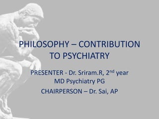 PHILOSOPHY – CONTRIBUTION
TO PSYCHIATRY
PRESENTER - Dr. Sriram.R, 2nd year
MD Psychiatry PG
CHAIRPERSON – Dr. Sai, AP
 