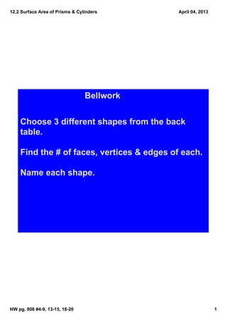 12.2 Surface Area of Prisms & Cylinders     April 04, 2013




                                 Bellwork


    Choose 3 different shapes from the back 
    table.

    Find the # of faces, vertices & edges of each.

    Name each shape.




HW pg. 806 #4­9, 13­15, 18­20                                1
 