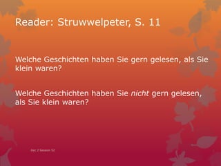 Reader: Struwwelpeter, S. 11
Welche Geschichten haben Sie gern gelesen, als Sie
klein waren?
Welche Geschichten haben Sie nicht gern gelesen,
als Sie klein waren?
Dec 2 Session 52
 