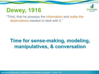 Dewey, 1916
―Third, that he possess the information and make the
observations needed to deal with it.‖

Time for sense-making, modeling,
manipulatives, & conversation

Democracy and Education: an Introduction to the Philosophy of Education, J. Dewey, 1916

 