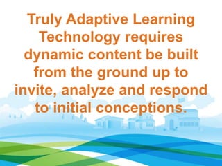 Truly Adaptive Learning
Technology requires
dynamic content be built
from the ground up to
invite, analyze and respond
to initial conceptions.

 