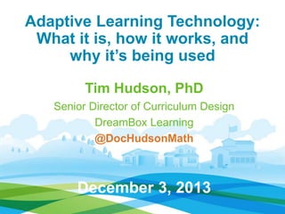 Adaptive Learning Technology:
What it is, how it works, and
why it’s being used
Tim Hudson, PhD
Senior Director of Curriculum Design
DreamBox Learning
@DocHudsonMath
December 3, 2013
 
