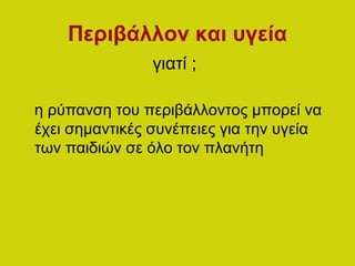 Περιβάλλον και υγεία
γιατί ;
η ρύπανση του περιβάλλοντος μπορεί να
έχει σημαντικές συνέπειες για την υγεία
των παιδιών σε όλο τον πλανήτη
 