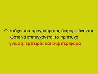 Οι στόχοι του προγράμματος διαμορφώνονται
ώστε να επιτυγχάνεται το τρίπτυχο
γνώση, εμπειρία και συμπεριφορά
 
