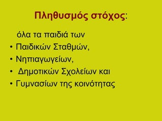 Πληθυσμός στόχος:
όλα τα παιδιά των
• Παιδικών Σταθμών,
• Νηπιαγωγείων,
• Δημοτικών Σχολείων και
• Γυμνασίων της κοινότητας
 
