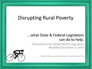 Disrupting Rural Poverty
…what State & Federal Legislators
can do to help.
Presented at the DCMO BOCES Legislative
Breakfast December 3, 2016
Robert Mackey, Superintendent, Unadilla Valley CSD
 