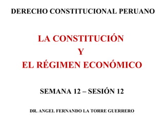 DERECHO CONSTITUCIONAL PERUANO

LA CONSTITUCIÓN
Y
EL RÉGIMEN ECONÓMICO
SEMANA 12 – SESIÓN 12
DR. ANGEL FERNANDO LA TORRE GUERRERO

 