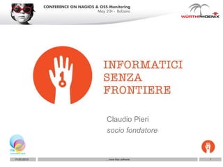 CONFERENCE ON NAGIOS & OSS Monitoring
                                   May 20th - Bolzano




                                          Claudio Pieri
                                          socio fondatore


19.05.2010                               … more than software   1
 