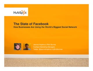 The State of Facebook
How Businesses Are Using the World’s Biggest Social Network




                  Jeanne Hopkins & Rick Burnes
                  HubSpot Marketing Managers
                  Twitter: @jeannehopkins & @rickburnes
 