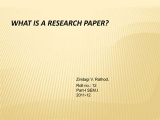 WHAT IS A RESEARCH PAPER? Zindagi V. Rathod.   Roll no.: 12 Part-I SEM.I 2011-12 