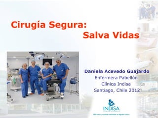 Cirugía Segura:
              Salva Vidas


              Daniela Acevedo Guajardo
                 Enfermera Pabellón
                    Clínica Indisa
                 Santiago, Chile 2012
 