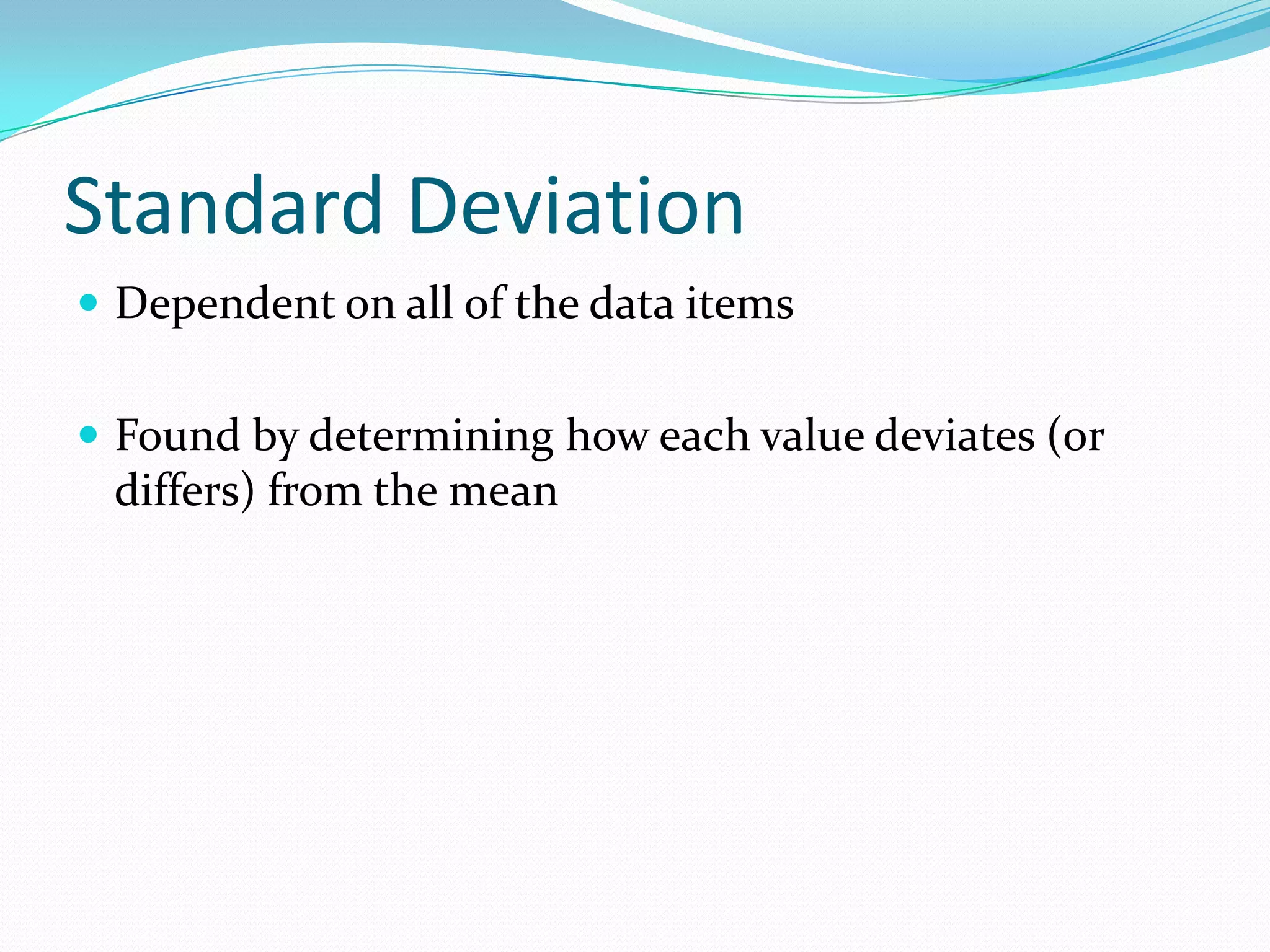 Standard DeviationDependent on all of the data itemsFound by determining how each value deviates (or differs) from the mean