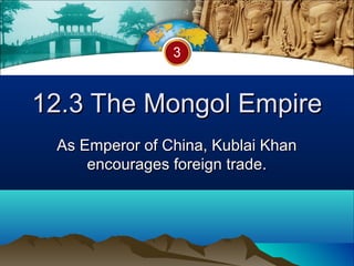 3



12.3 The Mongol Empire
 As Emperor of China, Kublai Khan
     encourages foreign trade.
 
