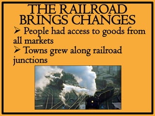 THE RAILROAD
 BRINGS CHANGES
 People had access to goods from
all markets
 Towns grew along railroad
junctions
 