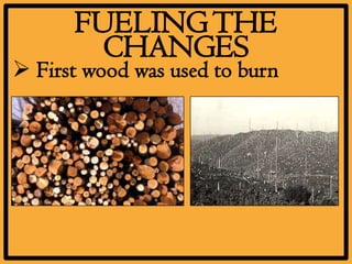FUELING THE
        CHANGES
 First wood was used to burn
 