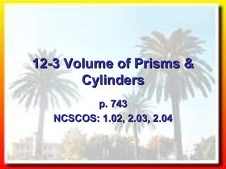 12-3 Volume of Prisms &12-3 Volume of Prisms &
CylindersCylinders
p. 743p. 743
NCSCOS: 1.02, 2.03, 2.04NCSCOS: 1.02, 2.03, 2.04
 