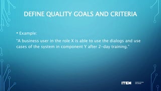 DEFINE QUALITY GOALS AND CRITERIA
• Example:
“A business user in the role X is able to use the dialogs and use
cases of the system in component Y after 2-day training.”
 