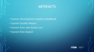 ARTEFACTS
• System Development Quality Handbook
• System Quality Report
• System Risk and Action List
• System Risk Report
 