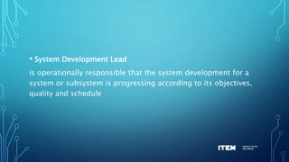 • System Development Lead
is operationally responsible that the system development for a
system or subsystem is progressing according to its objectives,
quality and schedule
 