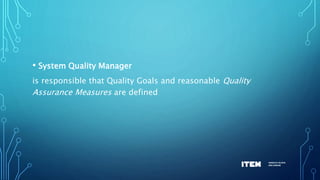 • System Quality Manager
is responsible that Quality Goals and reasonable Quality
Assurance Measures are defined
 
