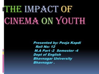 The impact of
cinema on youth
     Presented by: Pooja Kapdi
      Roll No: 12
     M.A Part -2 Semester -4
     Dept of English
     Bhavnagar University
     Bhavnagar .
 