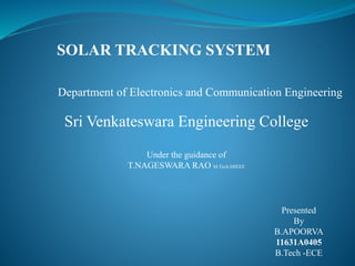 Department of Electronics and Communication Engineering
Sri Venkateswara Engineering College
Under the guidance of
T.NAGESWARA RAO M.Tech,MIEEE
Presented
By
B.APOORVA
11631A0405
B.Tech -ECE
SOLAR TRACKING SYSTEM
 