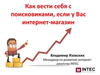 Как вести себя с
поисковиками, если у Вас
интернет-магазин

Владимир Язовских
Менеджер по развитию интернетагентства INTEC

 