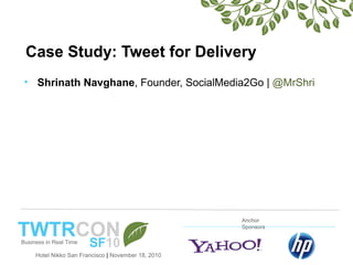 Hotel Nikko San Francisco | November 18, 2010
Anchor
Sponsors
Case Study: Tweet for Delivery
• Shrinath Navghane, Founder, SocialMedia2Go | @MrShri
 