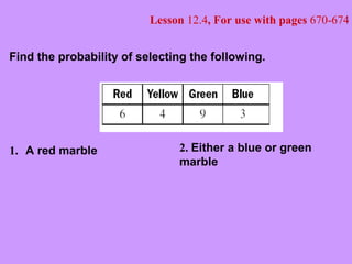 Lesson 12.4, For use with pages 670-674
Find the probability of selecting the following.
A red marble1. 2. Either a blue or green
marble
 