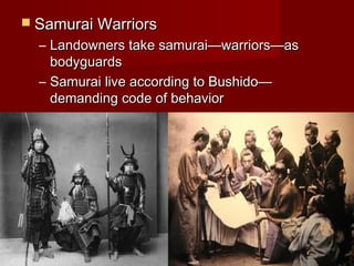  Samurai Warriors
  – Landowners take samurai—warriors—as
    bodyguards
  – Samurai live according to Bushido—
    demanding code of behavior
 