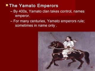  The   Yamato Emperors
  – By 400s, Yamato clan takes control, names
     emperor.
  – For many centuries, Yamato emperors rule;
     sometimes in name only .
 