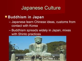 Japanese Culture
 Buddhism   in Japan
 – Japanese learn Chinese ideas, customs from
   contact with Korea
 – Buddhism spreads widely in Japan, mixes
   with Shinto practices
 