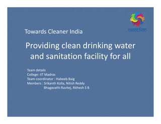 Providing clean drinking water
and sanitation facility for all
Towards Cleaner India
Team details
College: IIT Madras
Team coordinator : Habeeb Baig
Members : Srikanth Kolla, Nitish Reddy
Bhagavathi Ravitej, Rithesh S B
 