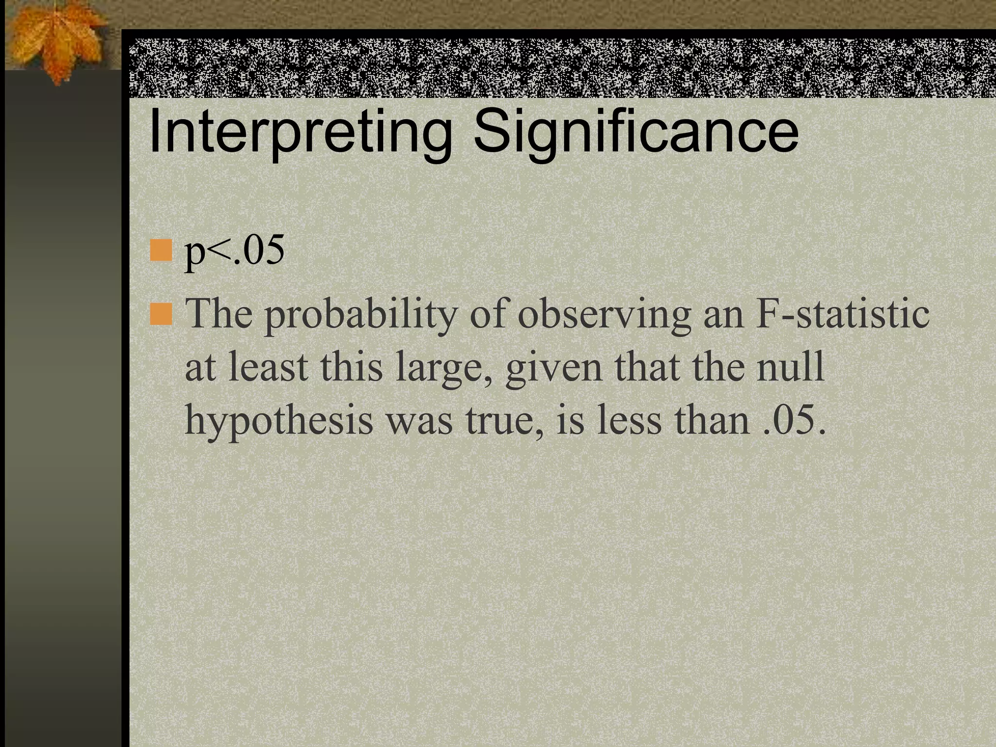 Interpreting Significance
 p<.05
 The probability of observing an F-statistic
at least this large, given that the null
hypothesis was true, is less than .05.
 