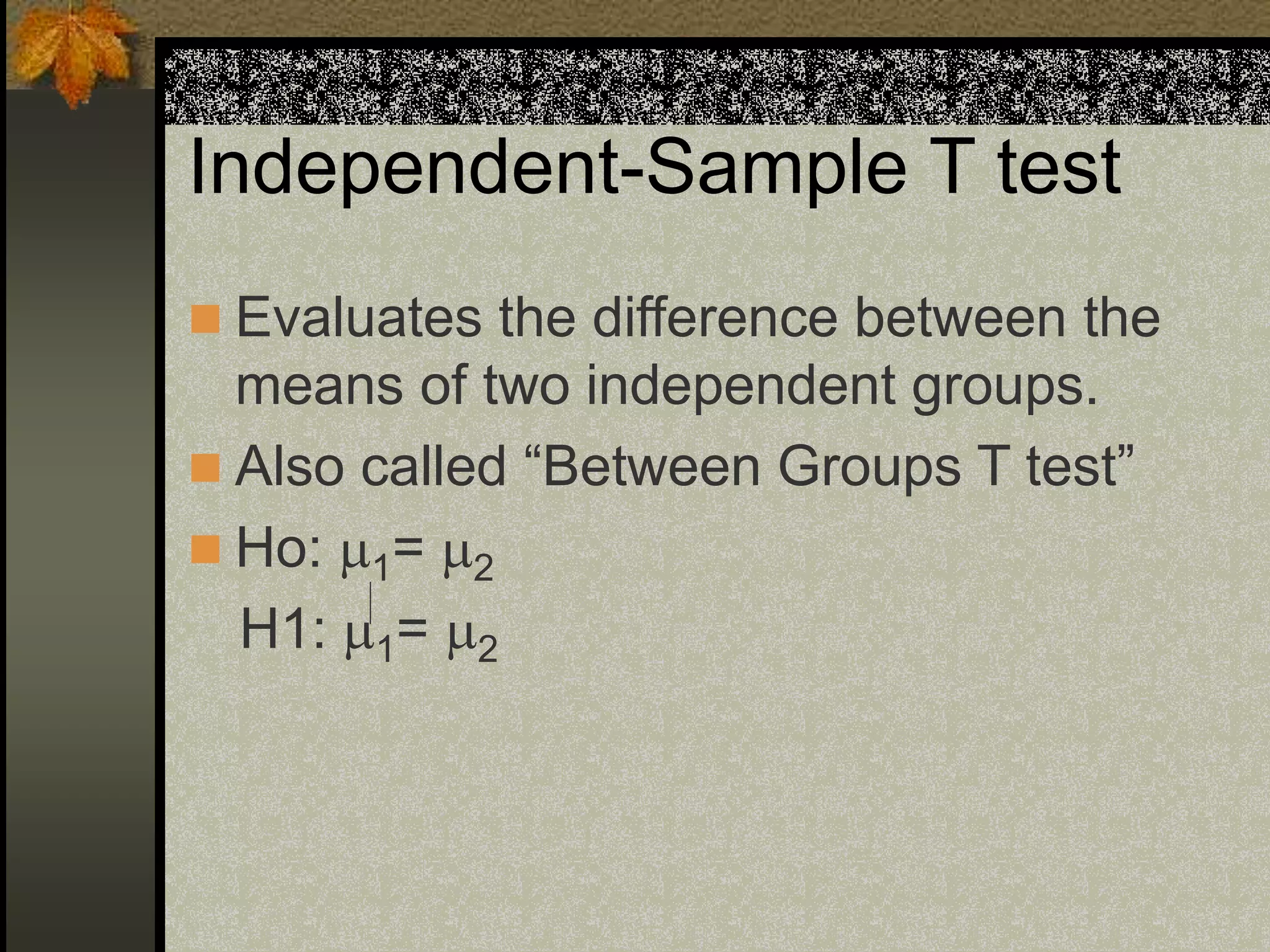 Independent-Sample T test
 Evaluates the difference between the
means of two independent groups.
 Also called “Between Groups T test”
 Ho: 1= 2
H1: 1= 2
 
