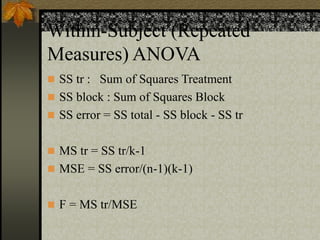Within-Subject (Repeated
Measures) ANOVA
 SS tr : Sum of Squares Treatment
 SS block : Sum of Squares Block
 SS error = SS total - SS block - SS tr
 MS tr = SS tr/k-1
 MSE = SS error/(n-1)(k-1)
 F = MS tr/MSE
 