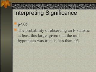 Interpreting Significance
 p<.05
 The probability of observing an F-statistic
at least this large, given that the null
hypothesis was true, is less than .05.
 