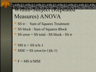 Within-Subject (Repeated
Measures) ANOVA
 SS tr : Sum of Squares Treatment
 SS block : Sum of Squares Block
 SS error = SS total - SS block - SS tr
 MS tr = SS tr/k-1
 MSE = SS error/(n-1)(k-1)
 F = MS tr/MSE
 
