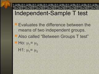 Independent-Sample T test
 Evaluates the difference between the
means of two independent groups.
 Also called “Between Groups T test”
 Ho: 1= 2
H1: 1= 2
 