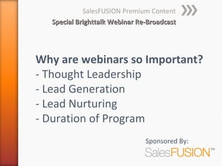 SalesFUSION Premium Content
  Special Brighttalk Webinar Re-Broadcast




Why are webinars so Important?
- Thought Leadership
- Lead Generation
- Lead Nurturing
- Duration of Program
                               Sponsored By:
 