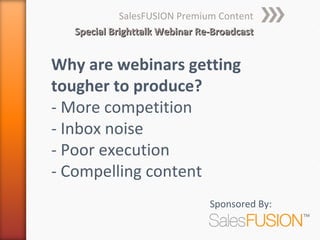 SalesFUSION Premium Content
  Special Brighttalk Webinar Re-Broadcast


Why are webinars getting
tougher to produce?
- More competition
- Inbox noise
- Poor execution
- Compelling content
                               Sponsored By:
 