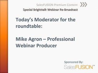 SalesFUSION Premium Content
   Special Brighttalk Webinar Re-Broadcast


Today’s Moderator for the
roundtable:

Mike Agron – Professional
Webinar Producer

                                Sponsored By:
 