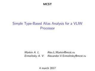 MCST
Simple Type-Based Alias Analysis for a VLIW
Processor
Markin A. L. Alex.L.Markin@mcst.ru
Ermolitsky A. V. Alexander.V.Ermolitsky@mcst.ru
4 march 2017
 