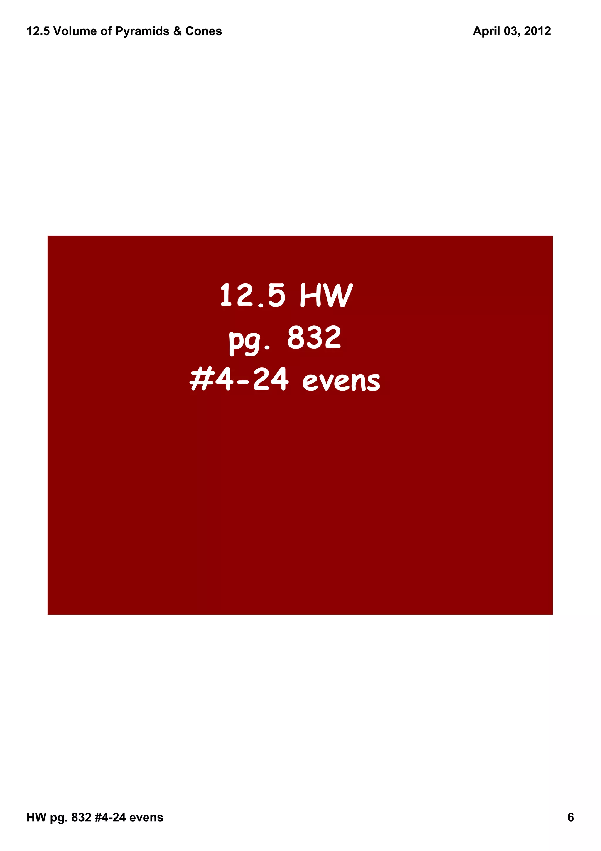 12.5 Volume of Pyramids & Cones        April 03, 2012




                          12.5 HW
                           pg. 832
                         #4-24 evens




HW pg. 832 #4­24 evens                                  6
 