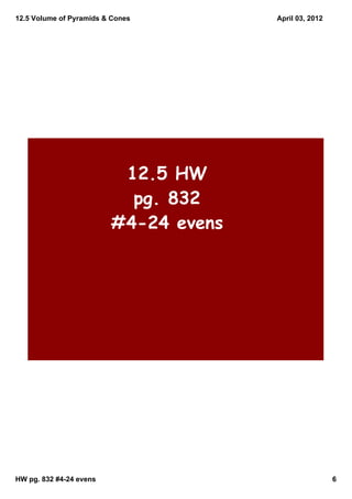12.5 Volume of Pyramids & Cones        April 03, 2012




                          12.5 HW
                           pg. 832
                         #4-24 evens




HW pg. 832 #4­24 evens                                  6
 