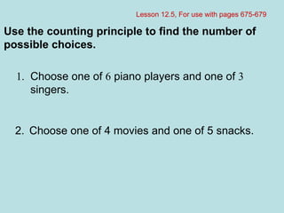 Lesson 12.5, For use with pages 675-679 1. Choose one of  6  piano players and one of  3   singers. 2. Choose one of 4 movies and one of 5 snacks. Use the counting principle to find the number of possible choices. 