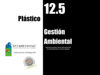 12.5
Plástico
           Gestión
           Ambiental
           REGISTRO CALIFICADO 1568 DE 2009 SECRETARÍA
             DE EDUCACIÓN PARALA CULTURA, ENVIGADO
 