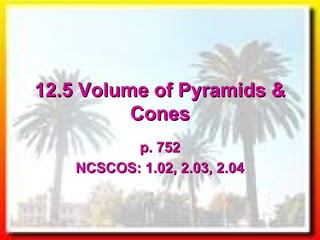 12.5 Volume of Pyramids &12.5 Volume of Pyramids &
ConesCones
p. 752p. 752
NCSCOS: 1.02, 2.03, 2.04NCSCOS: 1.02, 2.03, 2.04
 