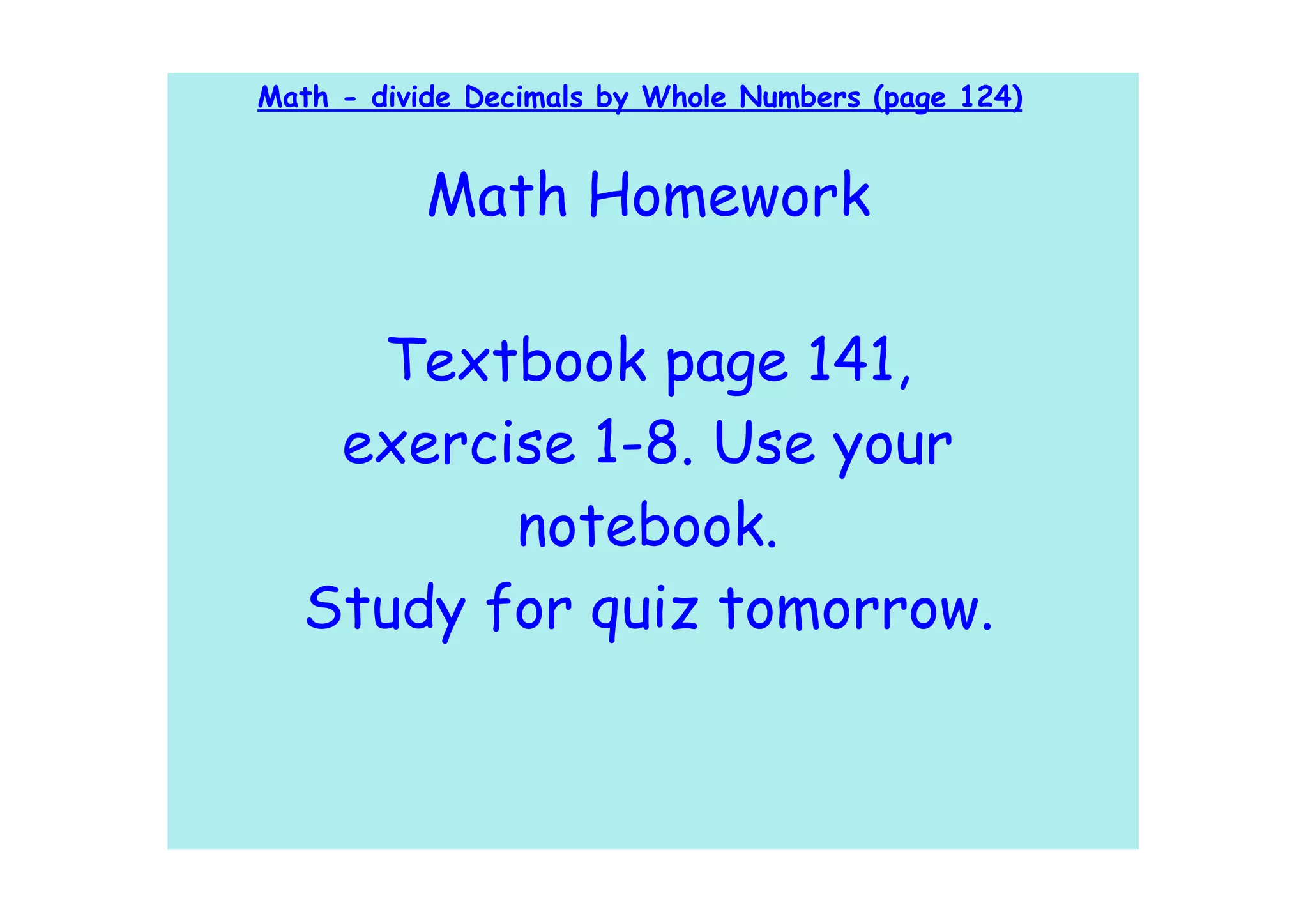 Math - divide Decimals by Whole Numbers (page 124)


           Math Homework

    Textbook page 141,
   exercise 1-8. Use your
         notebook.
  Study for quiz tomorrow.
 